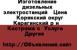 Изготовление дизельных электростанций › Цена ­ 7 - Корякский округ, Карагинский р-н, Кострома с. Услуги » Другие   